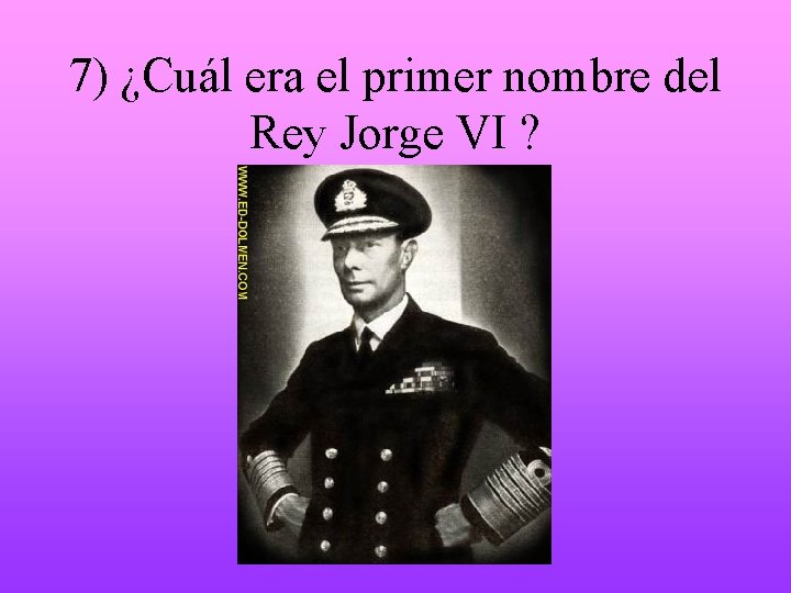 7) ¿Cuál era el primer nombre del Rey Jorge VI ? 