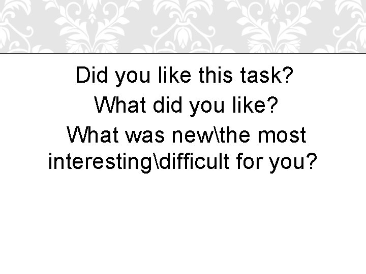 Did you like this task? What did you like? What was newthe most interestingdifficult