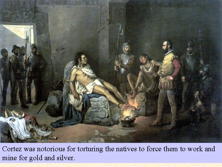Cortez was notorious for torturing the natives to force them to work and mine