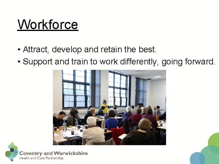 Workforce • Attract, develop and retain the best. • Support and train to work