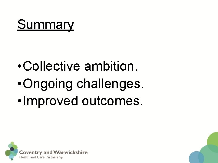 Summary • Collective ambition. • Ongoing challenges. • Improved outcomes. 