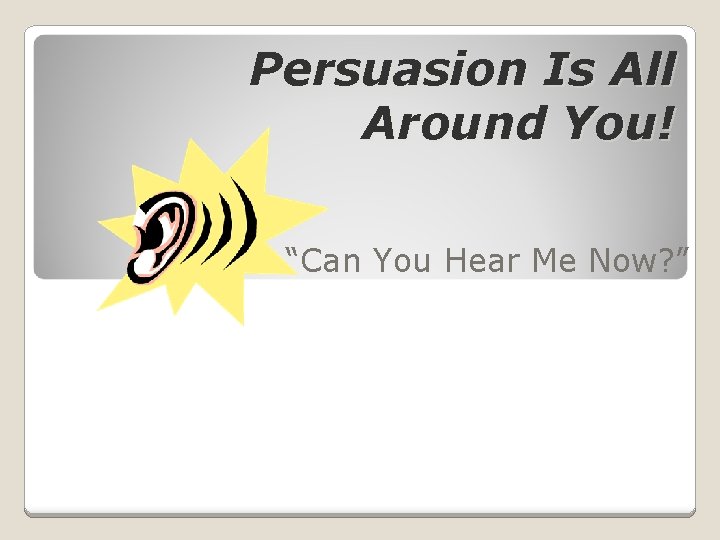 Persuasion Is All Around You! “Can You Hear Me Now? ” 