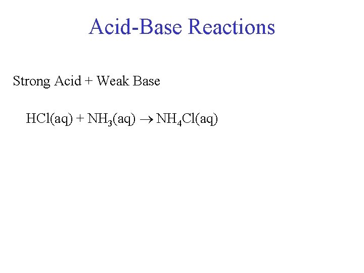 Acid-Base Reactions Strong Acid + Weak Base HCl(aq) + NH 3(aq) NH 4 Cl(aq)