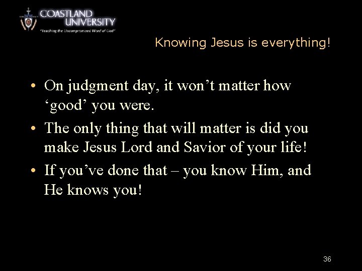 Knowing Jesus is everything! • On judgment day, it won’t matter how ‘good’ you