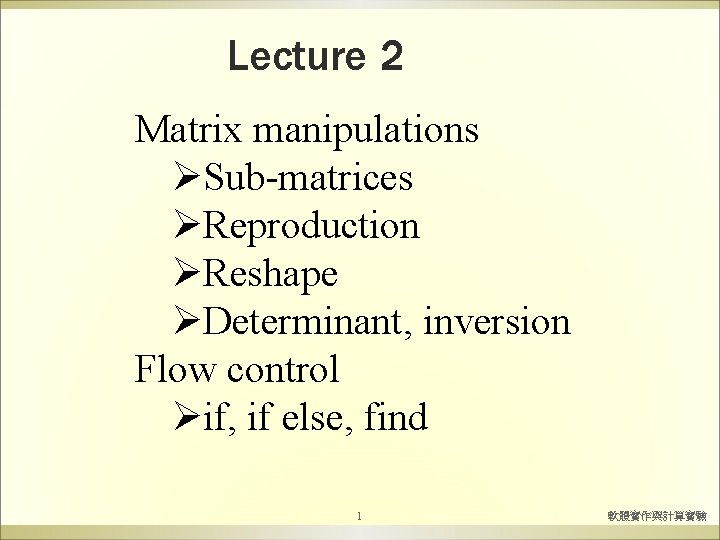 Lecture 2 Matrix manipulations ØSub-matrices ØReproduction ØReshape ØDeterminant, inversion Flow control Øif, if else,