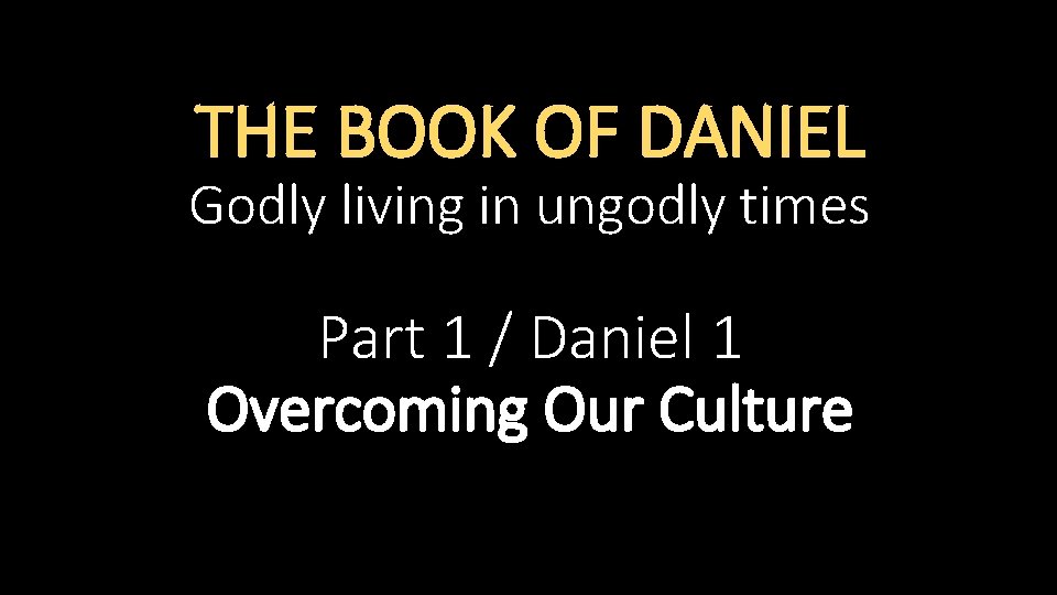THE BOOK OF DANIEL Godly living in ungodly times Part 1 / Daniel 1
