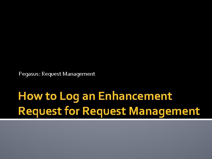 Pegasus: Request Management How to Log an Enhancement Request for Request Management 