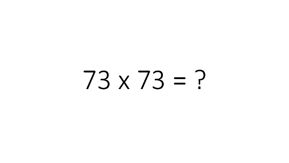 73 x 73 = ? 73 x 73 = ?