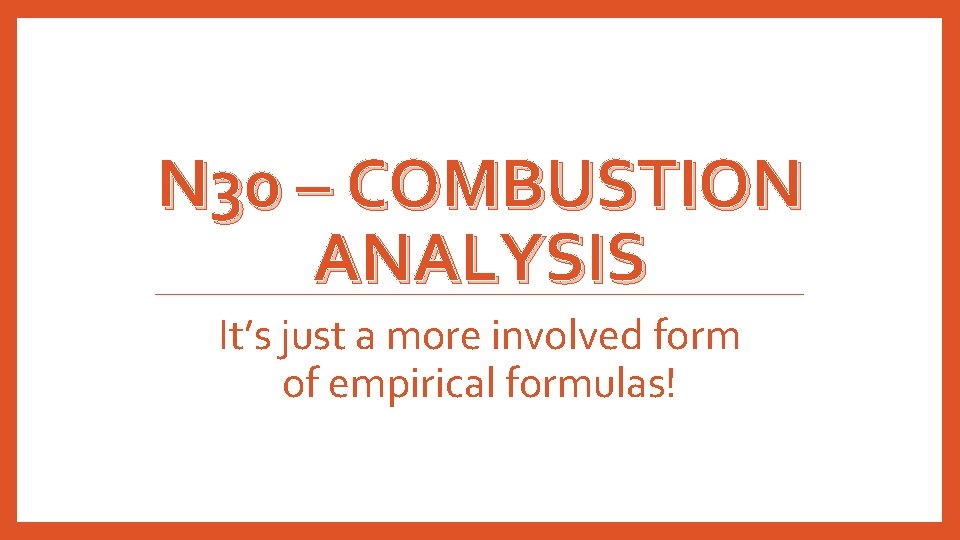 N 30 – COMBUSTION ANALYSIS It’s just a more involved form of empirical formulas!