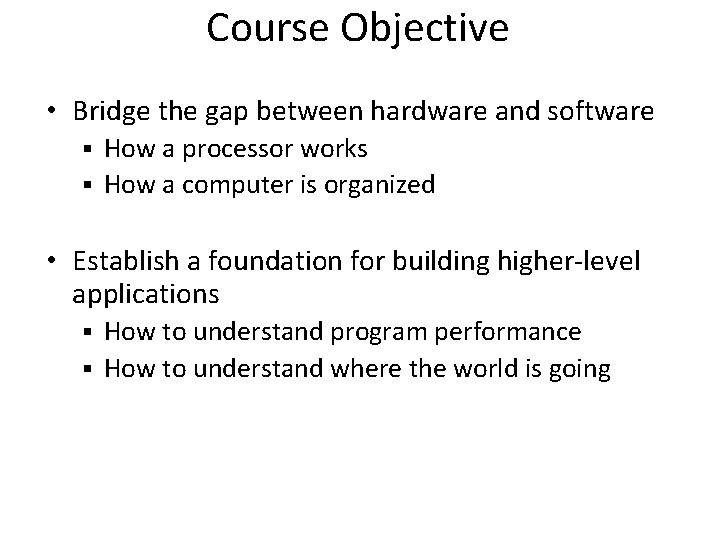 Course Objective • Bridge the gap between hardware and software How a processor works