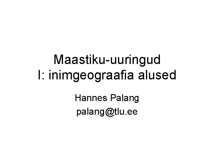 Maastiku-uuringud I: inimgeograafia alused Hannes Palang palang@tlu. ee 