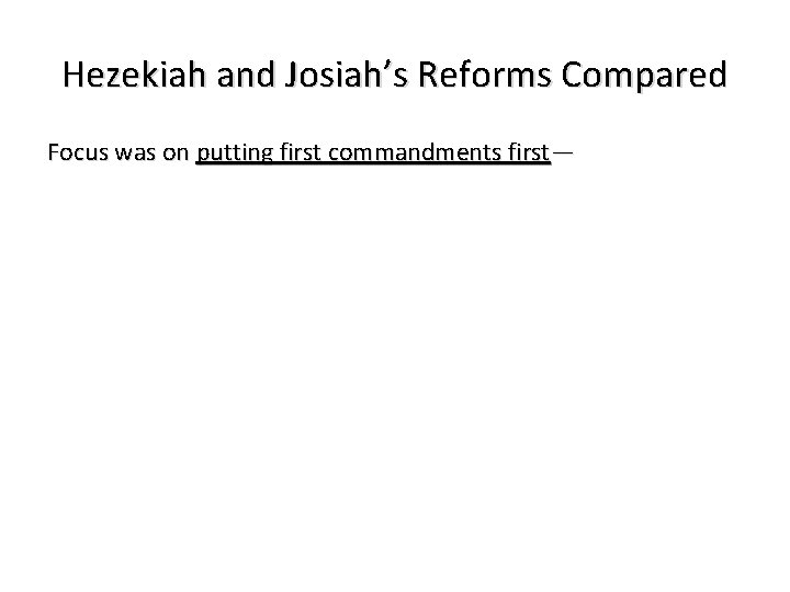 Hezekiah and Josiah’s Reforms Compared Focus was on putting first commandments first— 