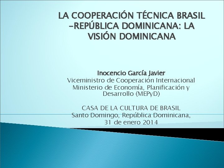 LA COOPERACIÓN TÉCNICA BRASIL -REPÚBLICA DOMINICANA: LA VISIÓN DOMINICANA Inocencio García Javier Viceministro de