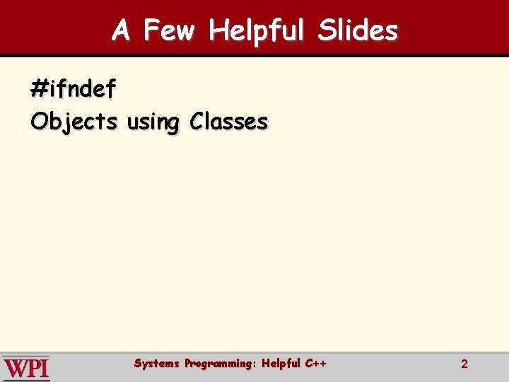 A Few Helpful Slides #ifndef Objects using Classes Systems Programming: Helpful C++ 2 