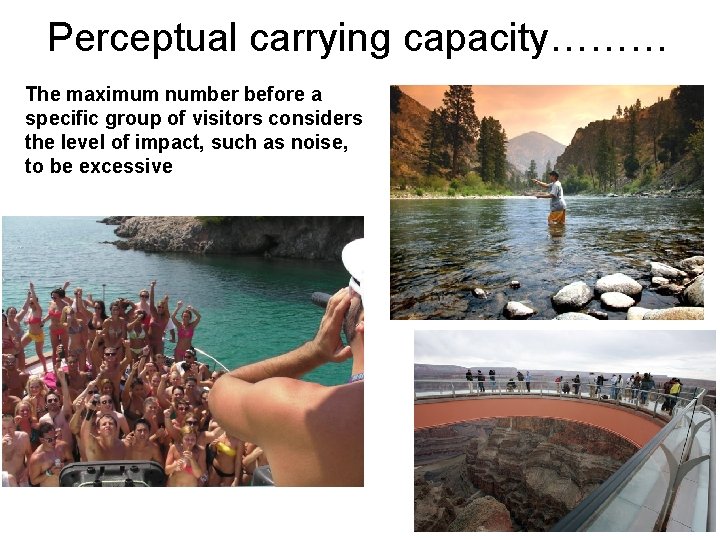 Perceptual carrying capacity……… The maximum number before a specific group of visitors considers the