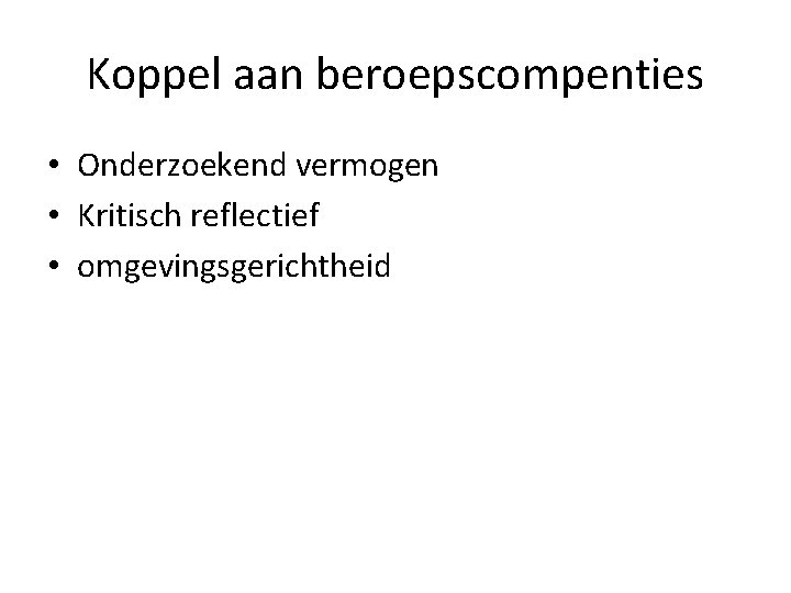 Koppel aan beroepscompenties • Onderzoekend vermogen • Kritisch reflectief • omgevingsgerichtheid 