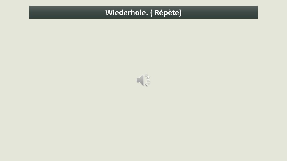 Wiederhole. ( Répète) 