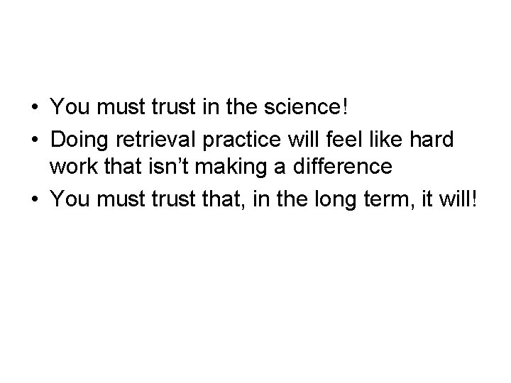  • You must trust in the science! • Doing retrieval practice will feel