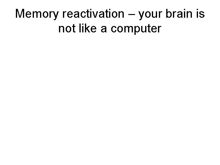 Memory reactivation – your brain is not like a computer 