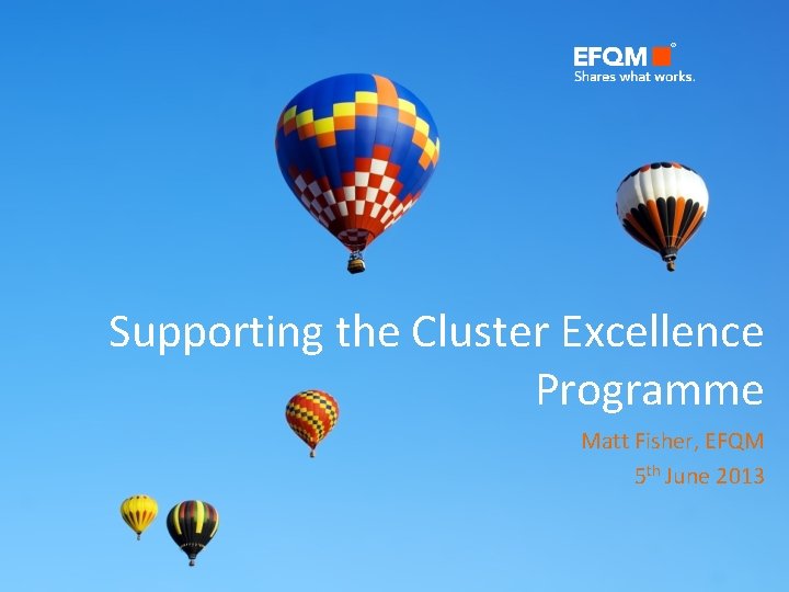 Supporting the Cluster Excellence Programme Matt Fisher, EFQM 5 th June 2013 