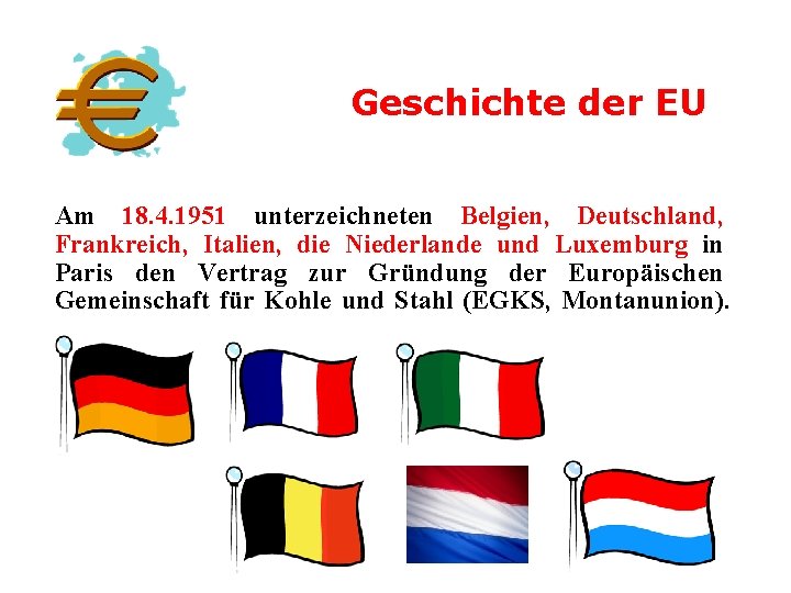 Geschichte der EU Am 18. 4. 1951 unterzeichneten Belgien, Deutschland, Frankreich, Italien, die Niederlande