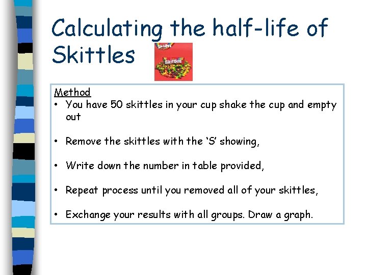 Calculating the half-life of Skittles Method • You have 50 skittles in your cup