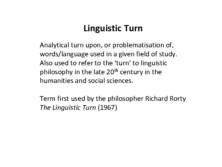 Linguistic Turn Analytical turn upon, or problematisation of, words/language used in a given field Linguistic Turn Analytical turn upon, or problematisation of, words/language used in a given field