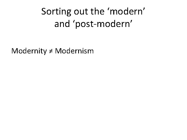 Sorting out the ‘modern’ and ‘post-modern’ Modernity ≠ Modernism Sorting out the ‘modern’ and ‘post-modern’ Modernity ≠ Modernism