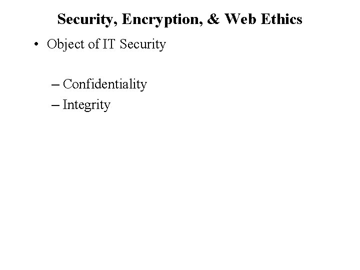 Security, Encryption, & Web Ethics • Object of IT Security – Confidentiality – Integrity