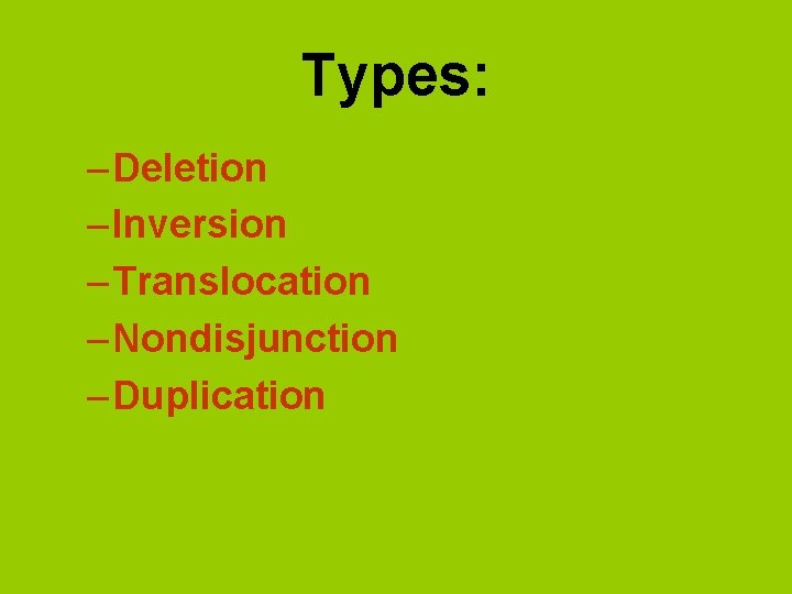 Types: – Deletion – Inversion – Translocation – Nondisjunction – Duplication 