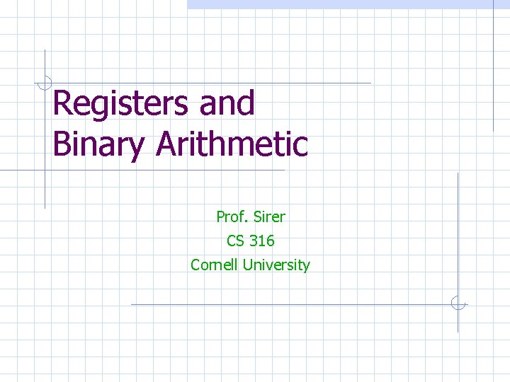 Registers and Binary Arithmetic Prof. Sirer CS 316 Cornell University 