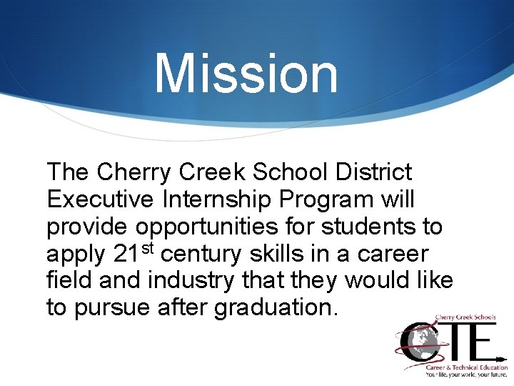 Mission The Cherry Creek School District Executive Internship Program will provide opportunities for students