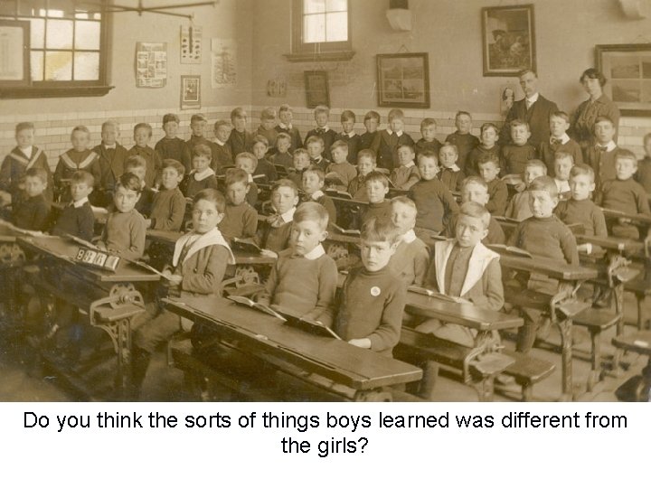 Do you think the sorts of things boys learned was different from the girls?
