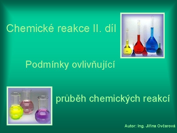 Chemické reakce II. díl Podmínky ovlivňující průběh chemických reakcí Autor: Ing. Jiřina Ovčarová 