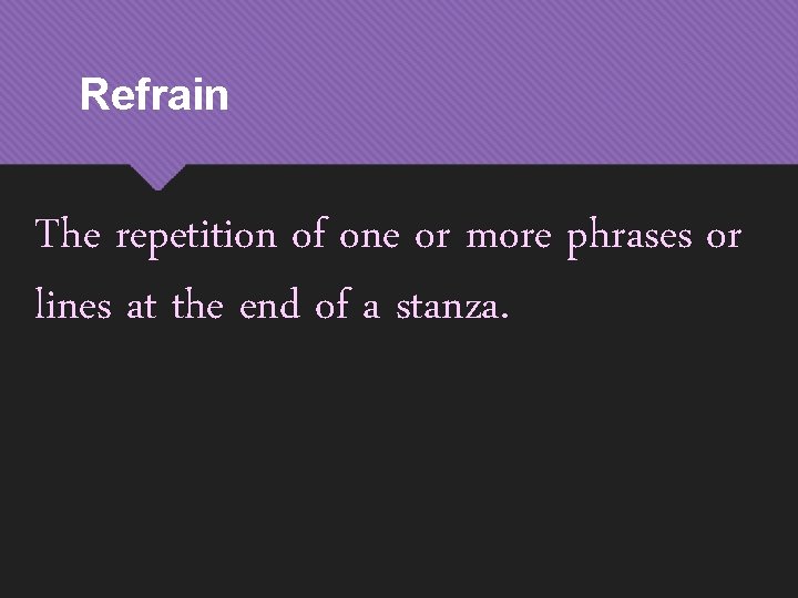 Refrain The repetition of one or more phrases or lines at the end of