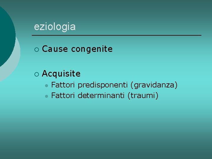 eziologia ¡ Cause congenite ¡ Acquisite l l Fattori predisponenti (gravidanza) Fattori determinanti (traumi)