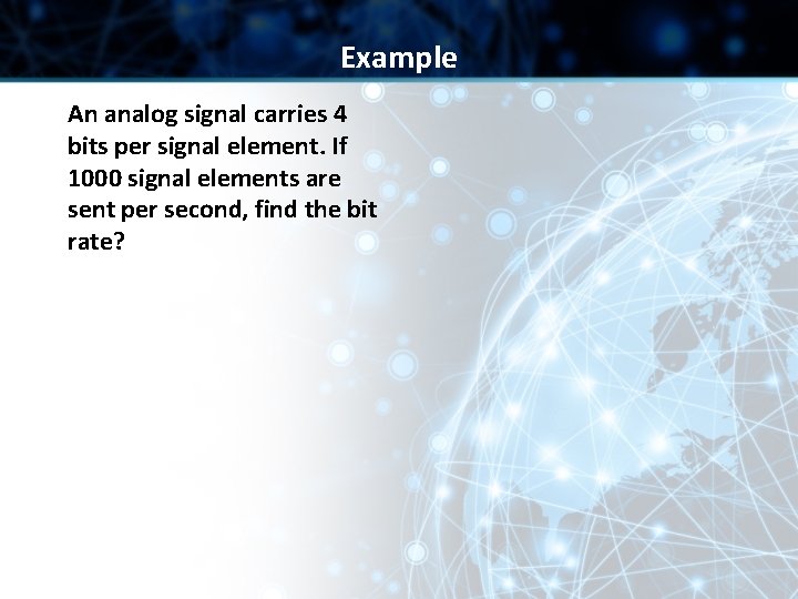 Example An analog signal carries 4 bits per signal element. If 1000 signal elements