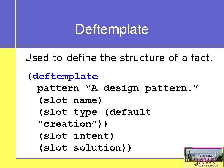 Deftemplate Used to define the structure of a fact. (deftemplate pattern “A design pattern.