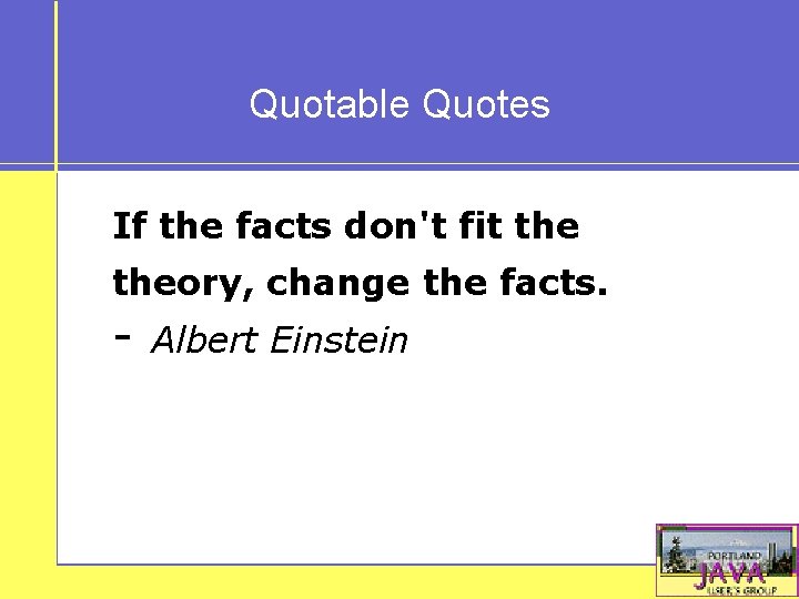 Quotable Quotes If the facts don't fit theory, change the facts. - Albert Einstein