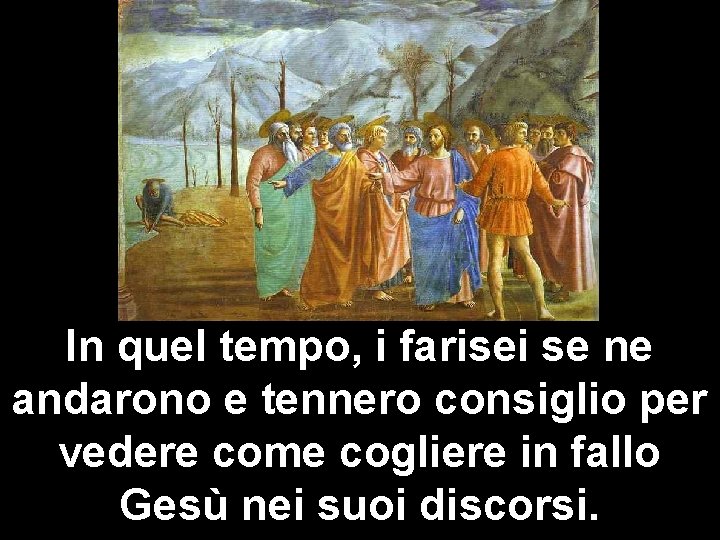 In quel tempo, i farisei se ne andarono e tennero consiglio per vedere come