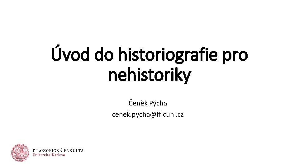 Úvod do historiografie pro nehistoriky Čeněk Pýcha cenek. pycha@ff. cuni. cz 