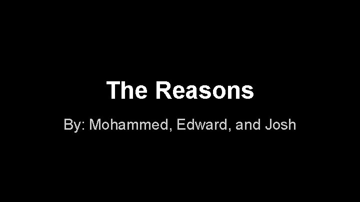 The Reasons By: Mohammed, Edward, and Josh 
