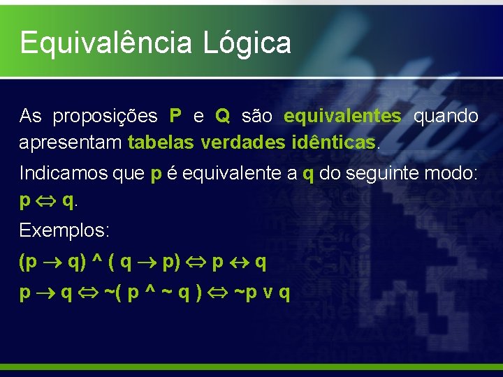 Equivalência Lógica As proposições P e Q são equivalentes quando apresentam tabelas verdades idênticas.