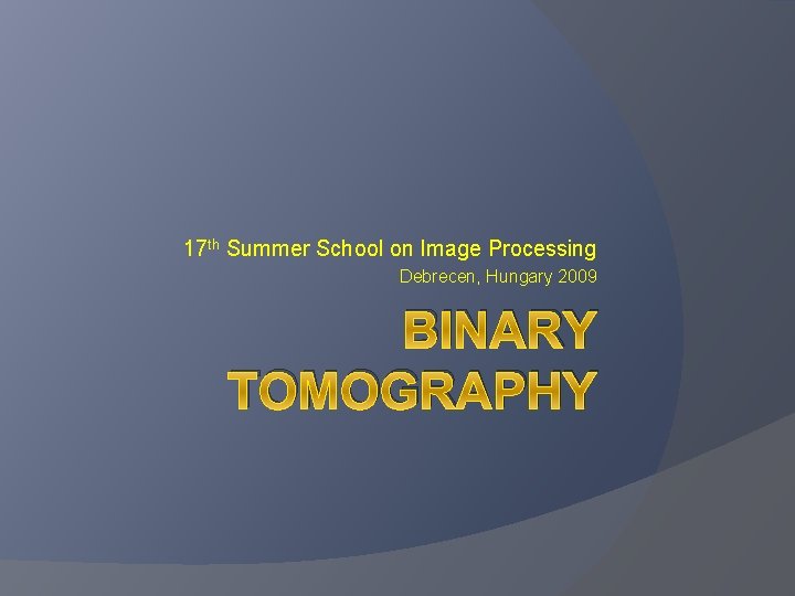 17 th Summer School on Image Processing Debrecen, Hungary 2009 BINARY TOMOGRAPHY 