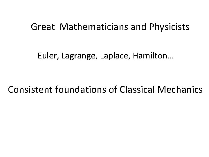 Great Mathematicians and Physicists Euler, Lagrange, Laplace, Hamilton… Consistent foundations of Classical Mechanics 