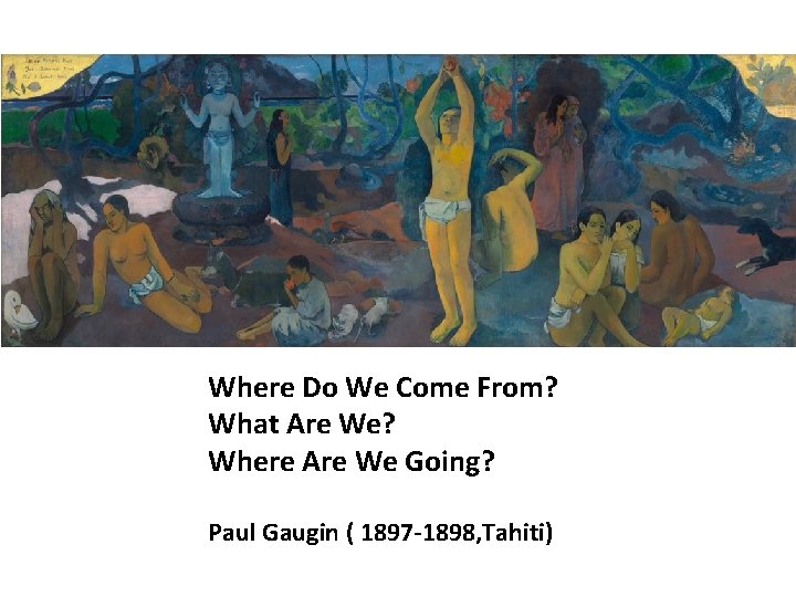 Where Do We Come From? What Are We? Where Are We Going? Paul Gaugin