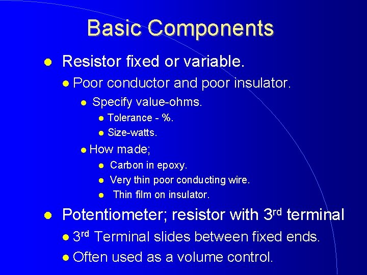 Basic Components Resistor fixed or variable. Poor conductor and poor insulator. Specify value-ohms. Tolerance