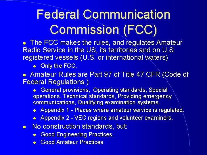 Federal Communication Commission (FCC) The FCC makes the rules, and regulates Amateur Radio Service