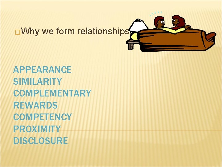 �Why we form relationships? APPEARANCE SIMILARITY COMPLEMENTARY REWARDS COMPETENCY PROXIMITY DISCLOSURE �Why we form relationships? APPEARANCE SIMILARITY COMPLEMENTARY REWARDS COMPETENCY PROXIMITY DISCLOSURE
