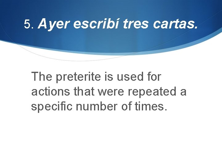 5. Ayer escribí tres cartas. The preterite is used for actions that were repeated